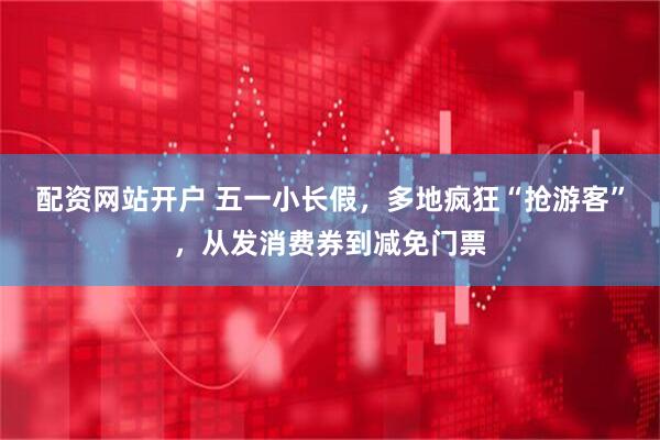 配资网站开户 五一小长假，多地疯狂“抢游客”，从发消费券到减免门票