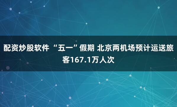 配资炒股软件 “五一”假期 北京两机场预计运送旅客167.1万人次