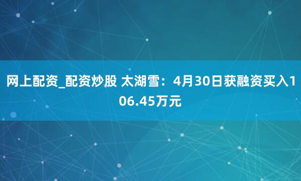 网上配资_配资炒股 太湖雪：4月30日获融资买入106.45万元