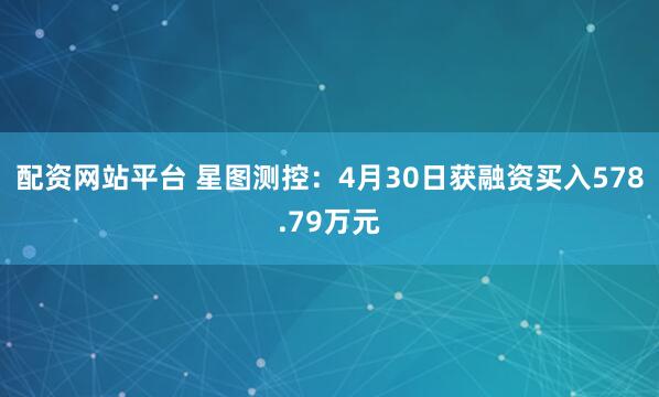 配资网站平台 星图测控：4月30日获融资买入578.79万元
