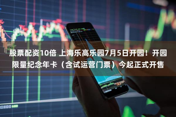股票配资10倍 上海乐高乐园7月5日开园！开园限量纪念年卡（含试运营门票）今起正式开售