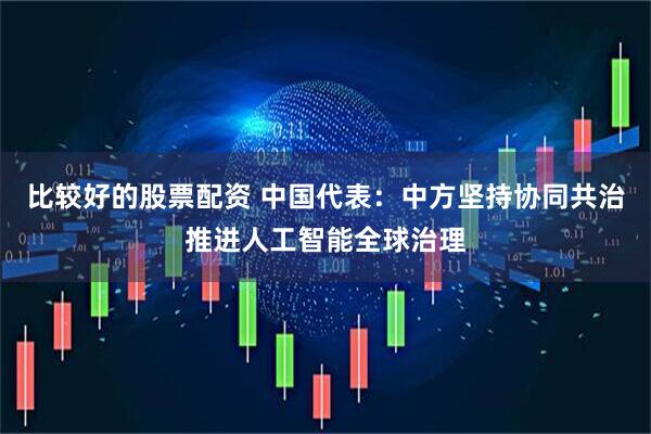 比较好的股票配资 中国代表：中方坚持协同共治推进人工智能全球治理