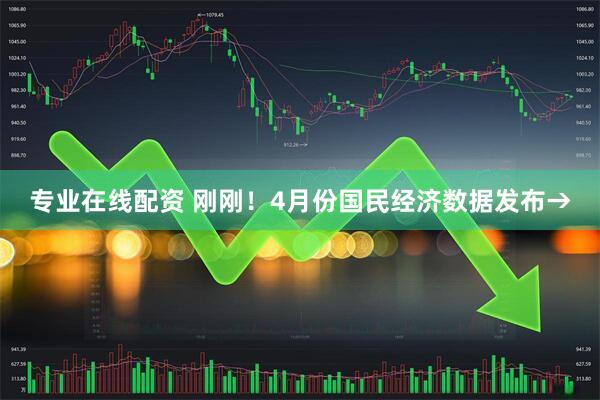 专业在线配资 刚刚！4月份国民经济数据发布→