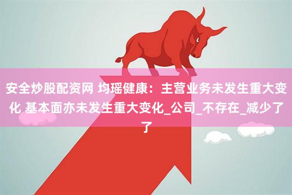 安全炒股配资网 均瑶健康：主营业务未发生重大变化 基本面亦未发生重大变化_公司_不存在_减少了