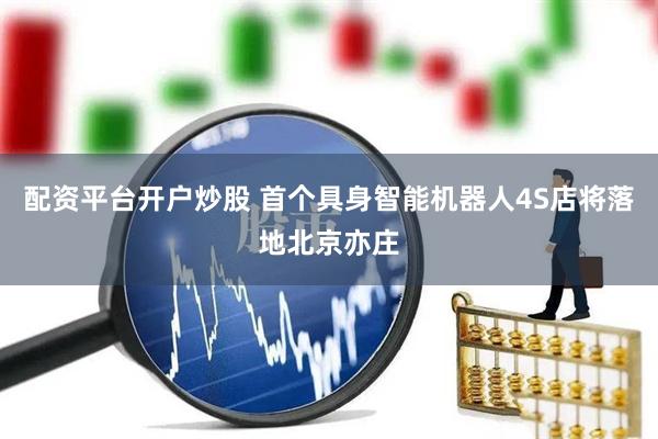 配资平台开户炒股 首个具身智能机器人4S店将落地北京亦庄