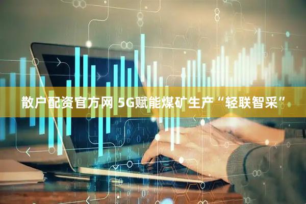 散户配资官方网 5G赋能煤矿生产“轻联智采”
