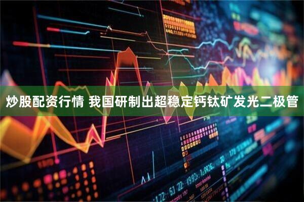 炒股配资行情 我国研制出超稳定钙钛矿发光二极管