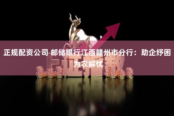 正规配资公司 邮储银行江西赣州市分行：助企纾困 为农解忧