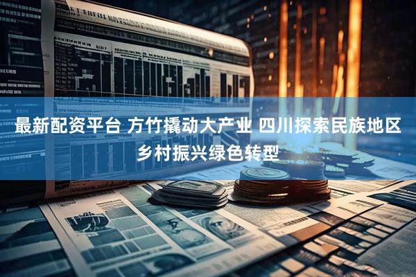 最新配资平台 方竹撬动大产业 四川探索民族地区乡村振兴绿色转型