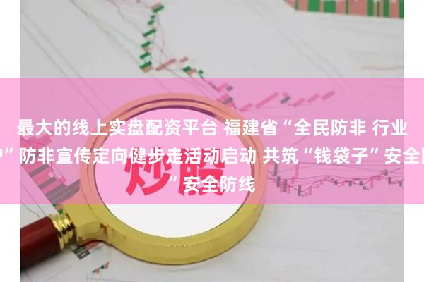 最大的线上实盘配资平台 福建省“全民防非 行业守护”防非宣传定向健步走活动启动 共筑“钱袋子”安全防线