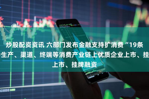 炒股配资资讯 六部门发布金融支持扩消费“19条” 支持生产、渠道、终端等消费产业链上优质企业上市、挂牌融资