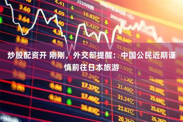 炒股配资开 刚刚，外交部提醒：中国公民近期谨慎前往日本旅游