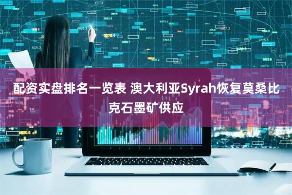 配资实盘排名一览表 澳大利亚Syrah恢复莫桑比克石墨矿供应