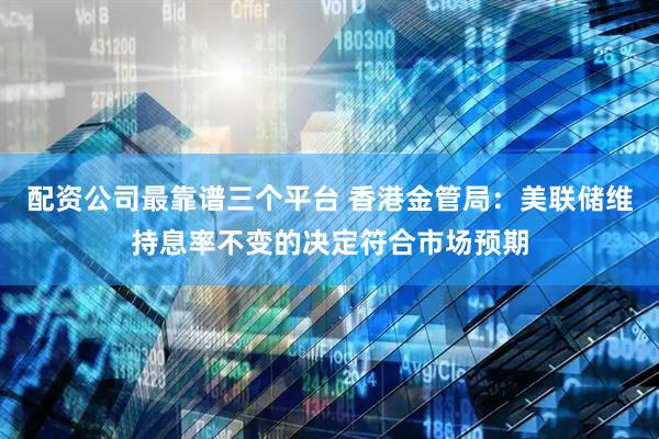 配资公司最靠谱三个平台 香港金管局：美联储维持息率不变的决定符合市场预期