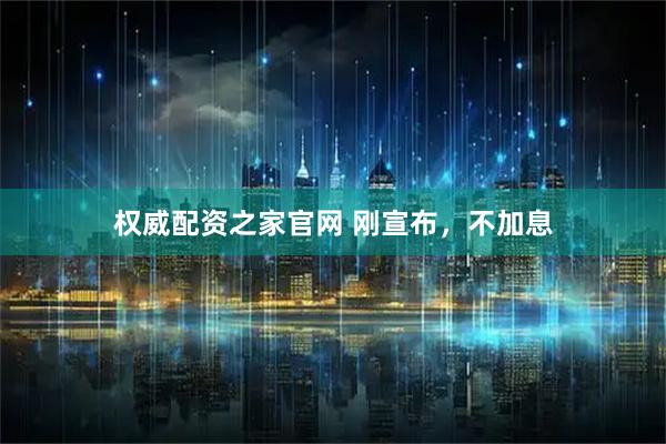 权威配资之家官网 刚宣布，不加息