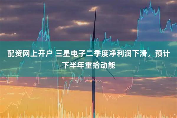 配资网上开户 三星电子二季度净利润下滑，预计下半年重拾动能