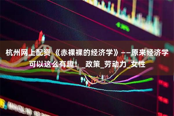 杭州网上配资 《赤裸裸的经济学》——原来经济学可以这么有趣！_政策_劳动力_女性