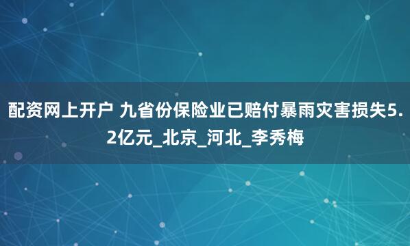 配资网上开户 九省份保险业已赔付暴雨灾害损失5.2亿元_北京_河北_李秀梅