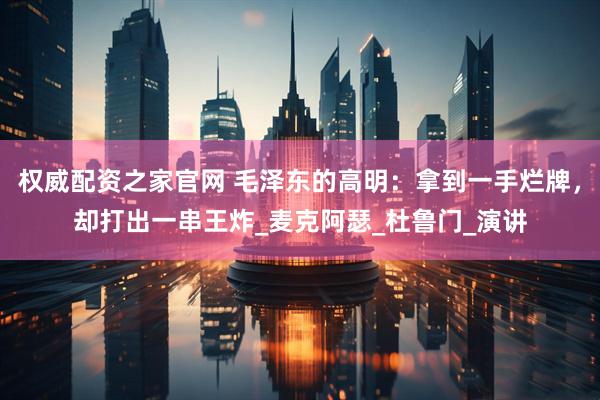 权威配资之家官网 毛泽东的高明：拿到一手烂牌，却打出一串王炸_麦克阿瑟_杜鲁门_演讲