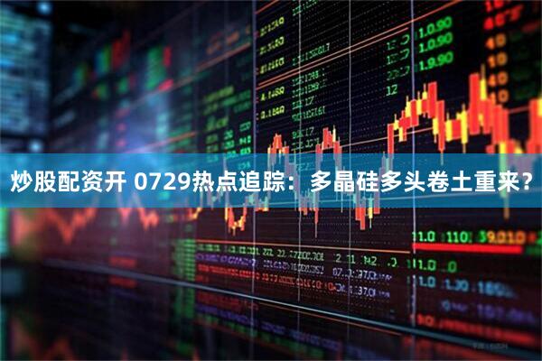 炒股配资开 0729热点追踪：多晶硅多头卷土重来？