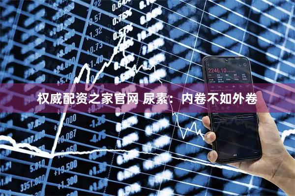权威配资之家官网 尿素：内卷不如外卷