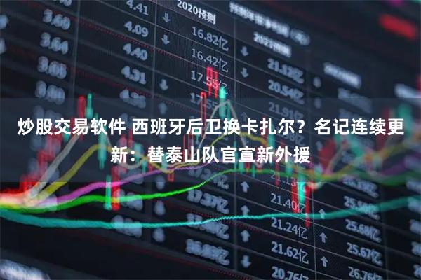 炒股交易软件 西班牙后卫换卡扎尔？名记连续更新：替泰山队官宣新外援