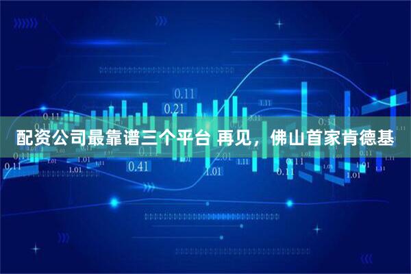 配资公司最靠谱三个平台 再见，佛山首家肯德基