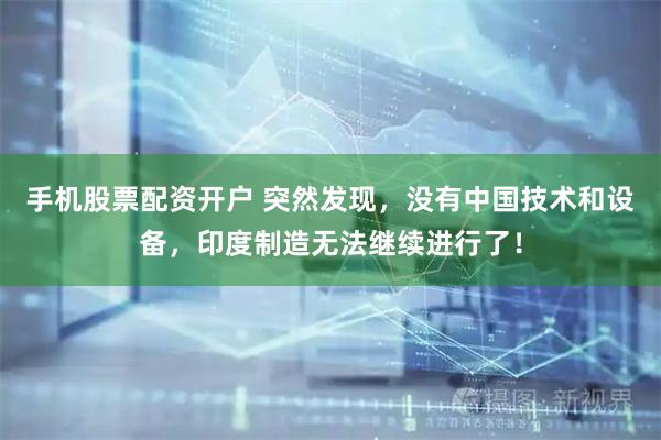 手机股票配资开户 突然发现，没有中国技术和设备，印度制造无法继续进行了！