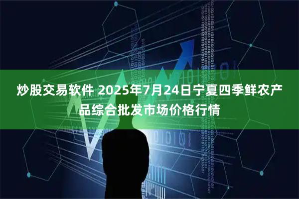 炒股交易软件 2025年7月24日宁夏四季鲜农产品综合批发市场价格行情