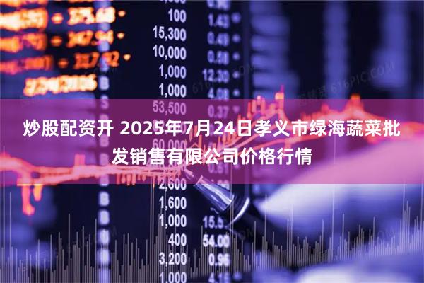 炒股配资开 2025年7月24日孝义市绿海蔬菜批发销售有限公司价格行情