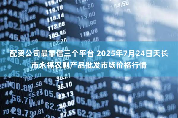 配资公司最靠谱三个平台 2025年7月24日天长市永福农副产品批发市场价格行情