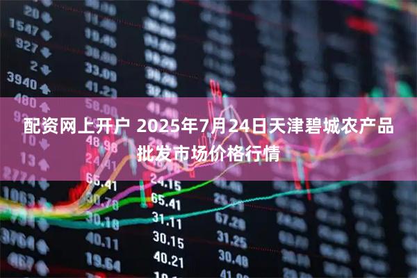 配资网上开户 2025年7月24日天津碧城农产品批发市场价格行情