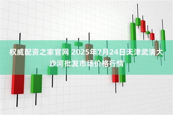 权威配资之家官网 2025年7月24日天津武清大沙河批发市场价格行情