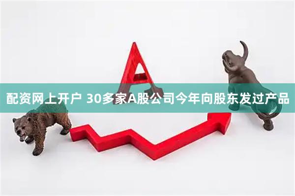 配资网上开户 30多家A股公司今年向股东发过产品