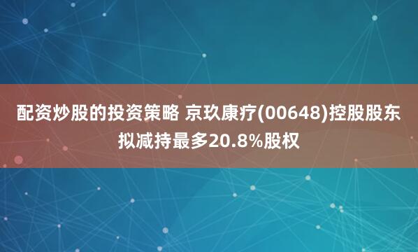 配资炒股的投资策略 京玖康疗(00648)控股股东拟减持最多20.8%股权