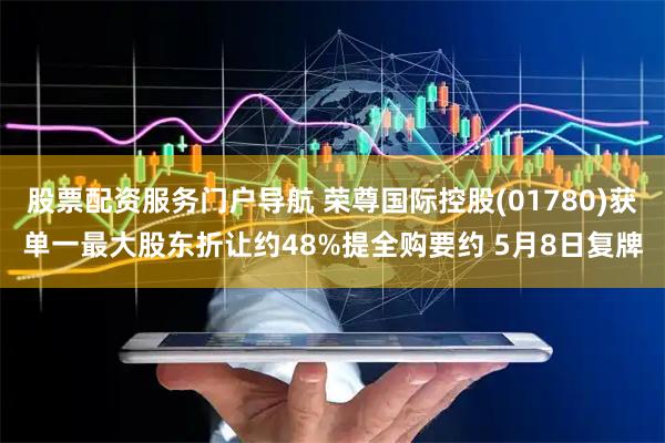 股票配资服务门户导航 荣尊国际控股(01780)获单一最大股东折让约48%提全购要约 5月8日复牌