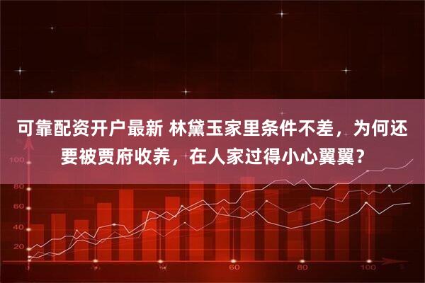 可靠配资开户最新 林黛玉家里条件不差，为何还要被贾府收养，在人家过得小心翼翼？