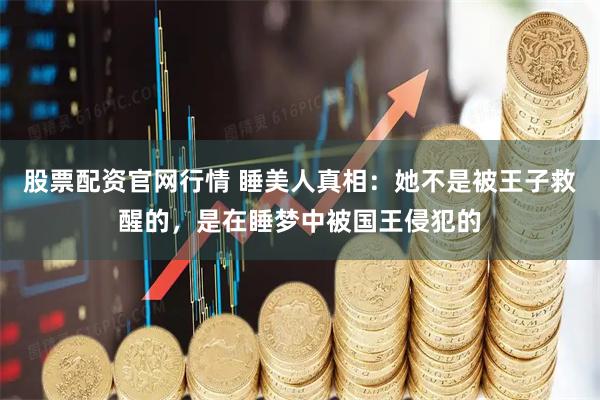 股票配资官网行情 睡美人真相：她不是被王子救醒的，是在睡梦中被国王侵犯的