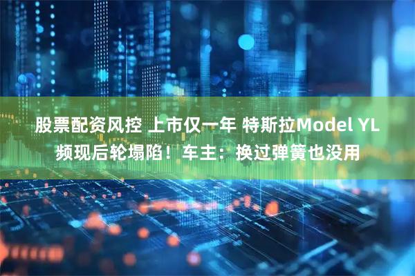 股票配资风控 上市仅一年 特斯拉Model YL频现后轮塌陷！车主：换过弹簧也没用